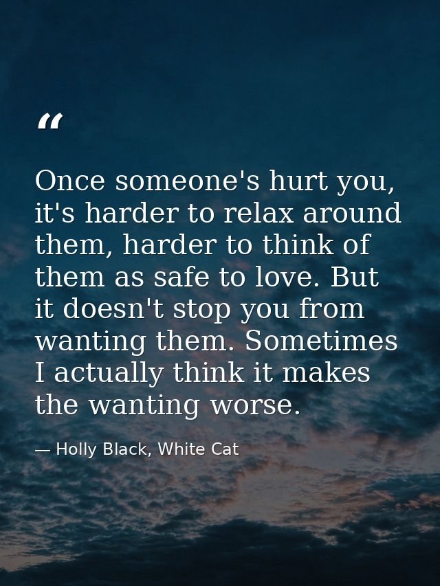 Once someone's hurt you, it's harder to relax around them, harder to think of them as safe to love. But it doesn't stop  — Holly Black, White Cat