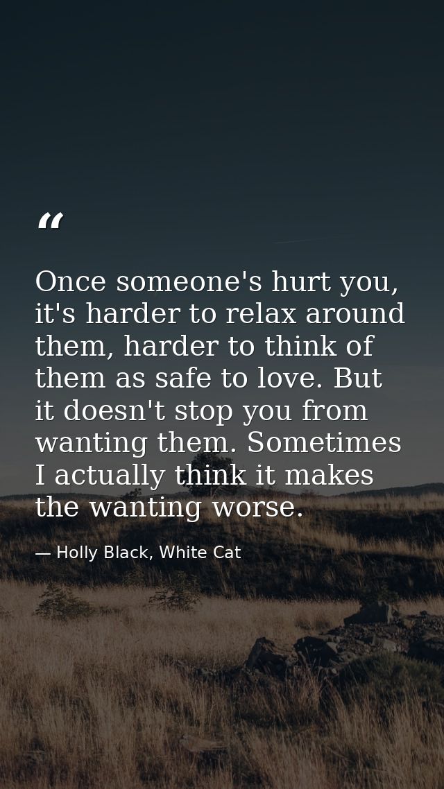 Once someone's hurt you, it's harder to relax around them, harder to think of them as safe to love. But it doesn't stop  — Holly Black, White Cat