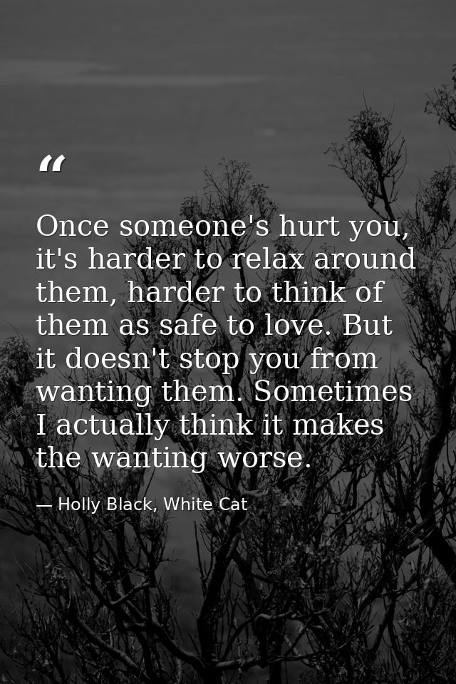 Once someone's hurt you, it's harder to relax around them, harder to think of them as safe to love. But it doesn't stop  — Holly Black, White Cat
