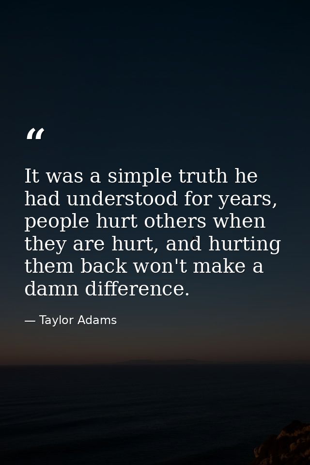 It was a simple truth he had understood for years, people hurt others when they are hurt, and hurting them back won't ma — Taylor Adams