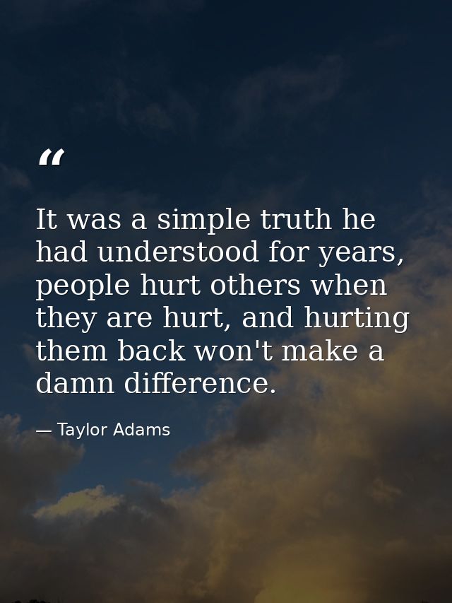 It was a simple truth he had understood for years, people hurt others when they are hurt, and hurting them back won't ma — Taylor Adams