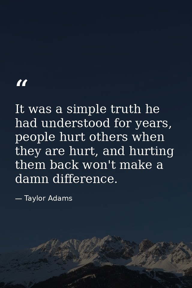 It was a simple truth he had understood for years, people hurt others when they are hurt, and hurting them back won't ma — Taylor Adams