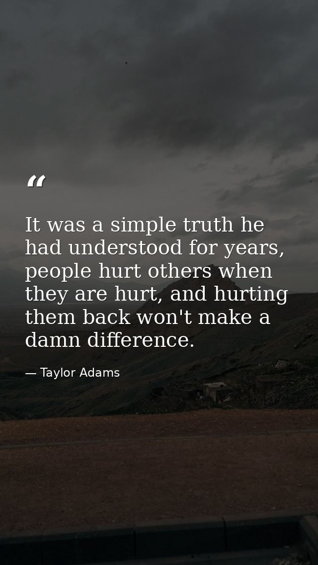 It was a simple truth he had understood for years, people hurt others when they are hurt, and hurting them back won't ma — Taylor Adams