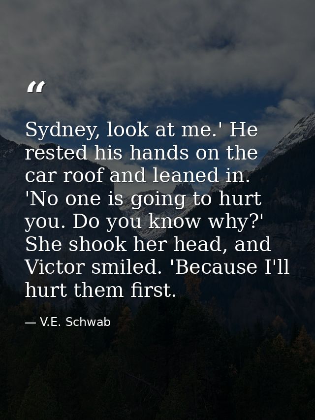 Sydney, look at me.' He rested his hands on the car roof and leaned in. 'No one is going to hurt you. Do you know why?'  — V.E. Schwab
