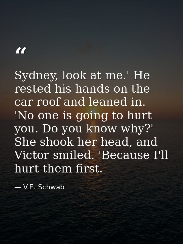 Sydney, look at me.' He rested his hands on the car roof and leaned in. 'No one is going to hurt you. Do you know why?'  — V.E. Schwab