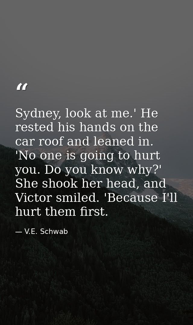Sydney, look at me.' He rested his hands on the car roof and leaned in. 'No one is going to hurt you. Do you know why?'  — V.E. Schwab