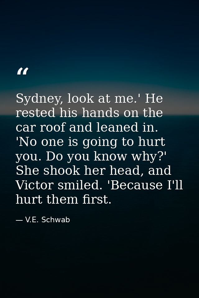 Sydney, look at me.' He rested his hands on the car roof and leaned in. 'No one is going to hurt you. Do you know why?'  — V.E. Schwab