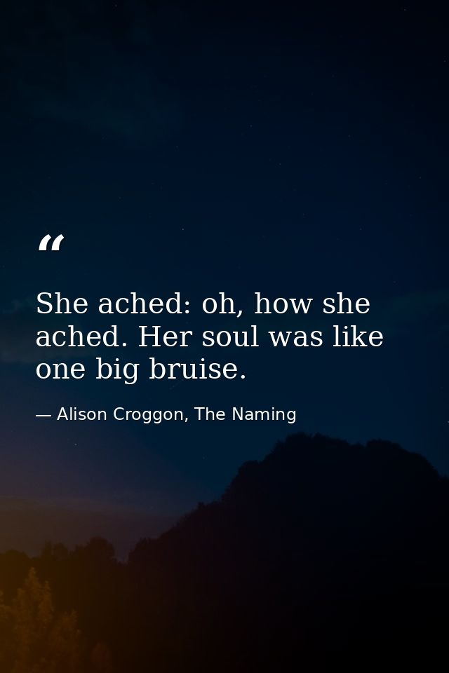 She ached: oh, how she ached. Her soul was like one big bruise. — Alison Croggon, The Naming