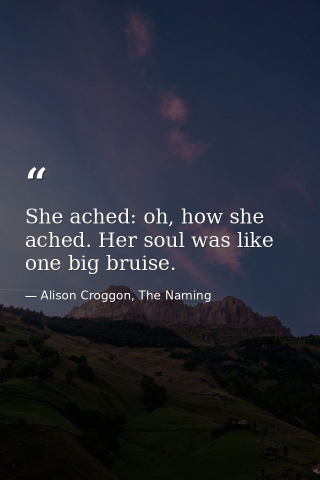 She ached: oh, how she ached. Her soul was like one big bruise. — Alison Croggon, The Naming