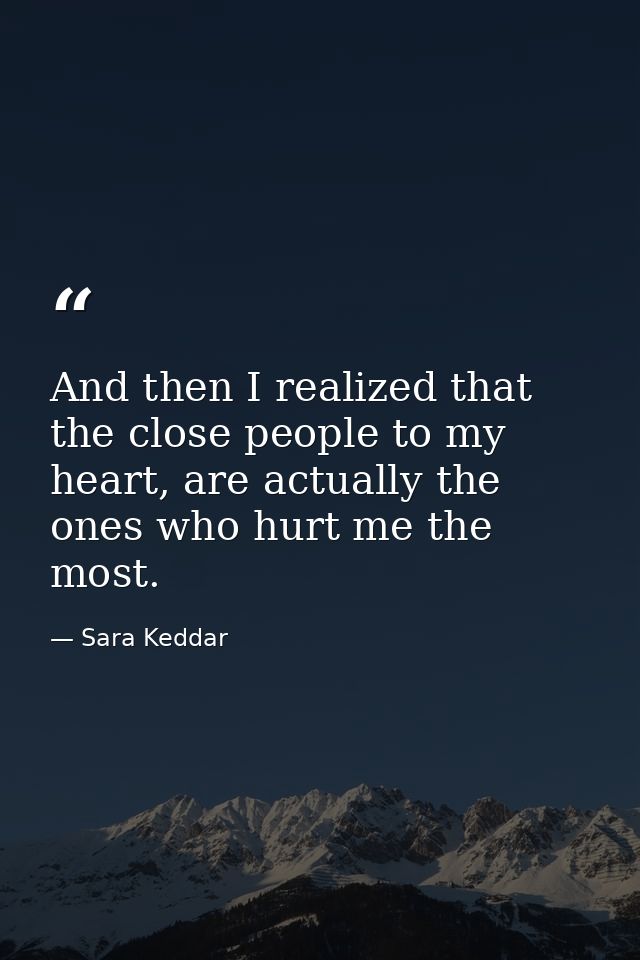 And then I realized that the close people to my heart, are actually the ones who hurt me the most. — Sara Keddar