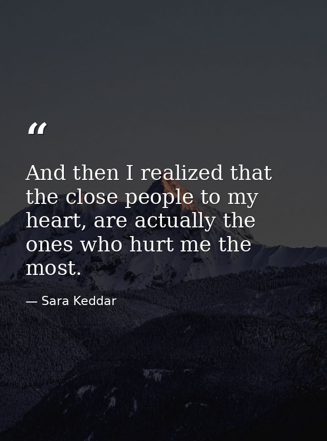 And then I realized that the close people to my heart, are actually the ones who hurt me the most. — Sara Keddar