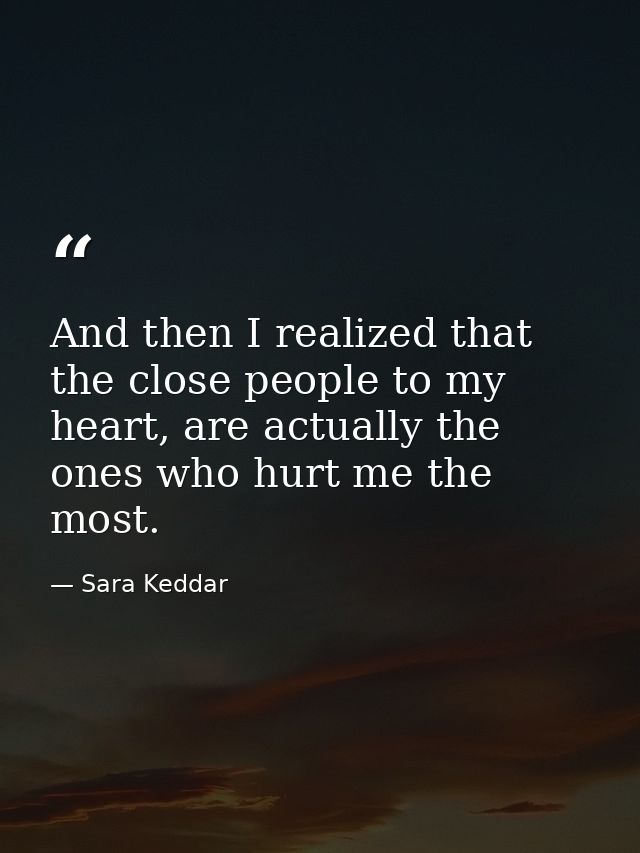 And then I realized that the close people to my heart, are actually the ones who hurt me the most. — Sara Keddar