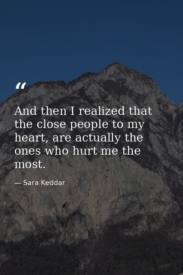 And then I realized that the close people to my heart, are actually the ones who hurt me the most. — Sara Keddar