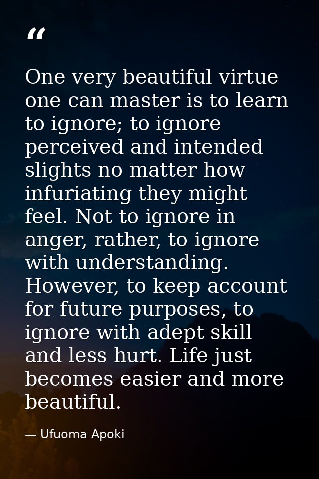 One very beautiful virtue one can master is to learn to ignore; to ignore perceived and intended slights no matter how i — Ufuoma Apoki