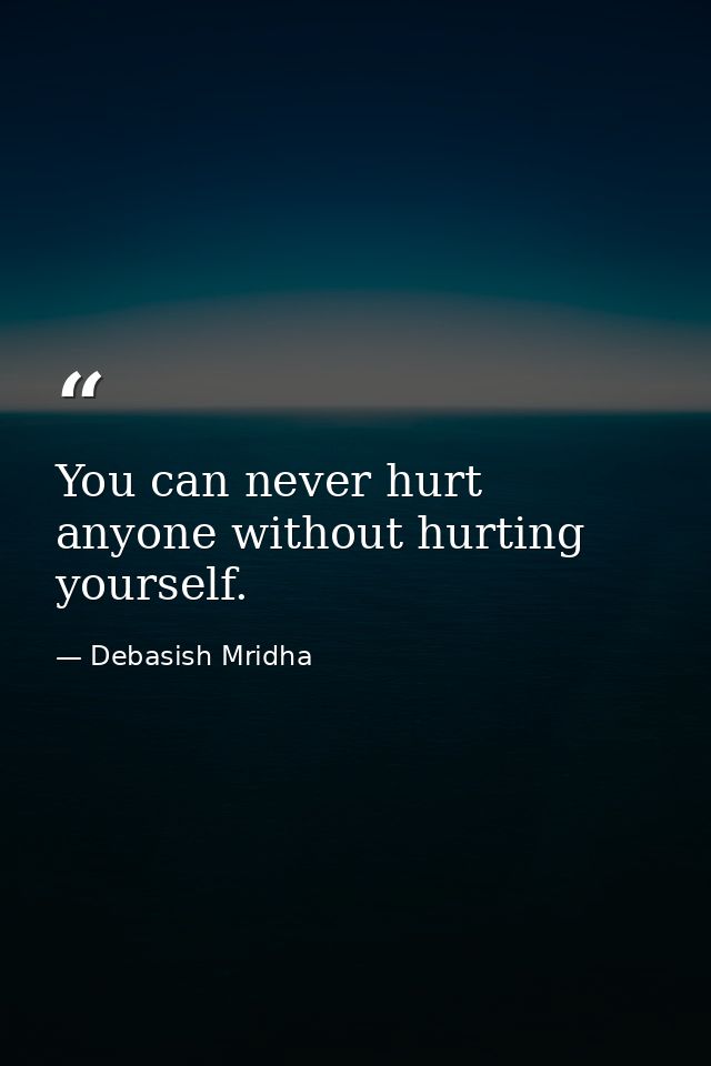 You can never hurt anyone without hurting yourself. — Debasish Mridha