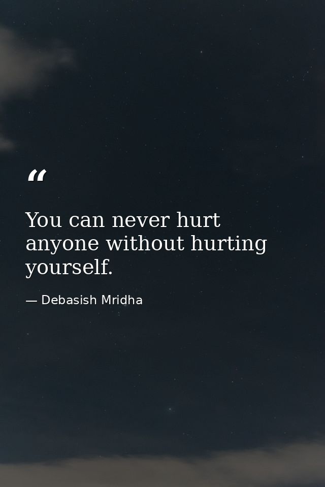 You can never hurt anyone without hurting yourself. — Debasish Mridha