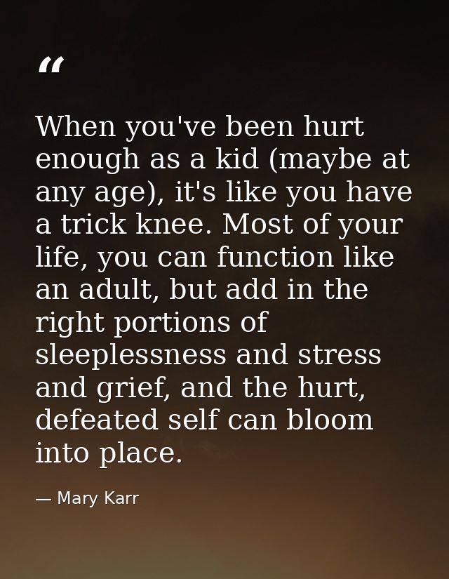 When you've been hurt enough as a kid (maybe at any age), it's like you have a trick knee. Most of your life, you can fu — Mary Karr