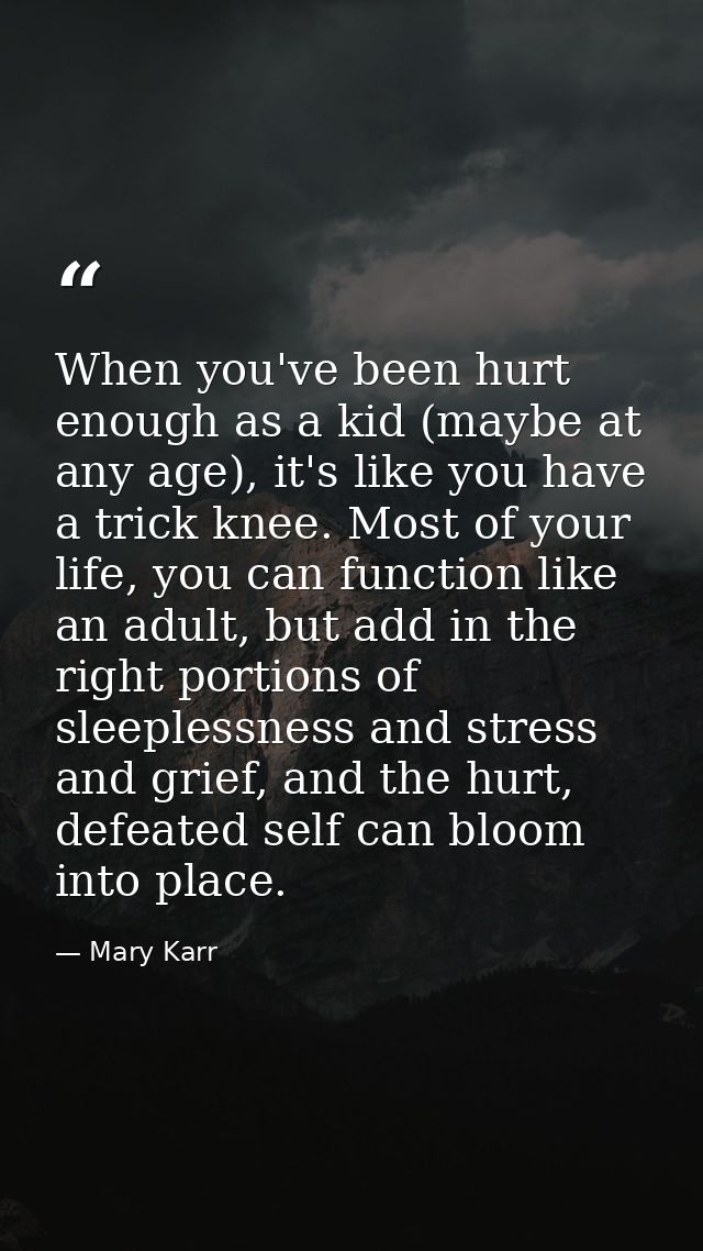 When you've been hurt enough as a kid (maybe at any age), it's like you have a trick knee. Most of your life, you can fu — Mary Karr