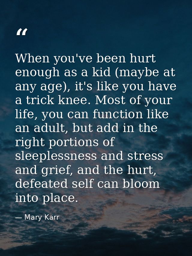 When you've been hurt enough as a kid (maybe at any age), it's like you have a trick knee. Most of your life, you can fu — Mary Karr