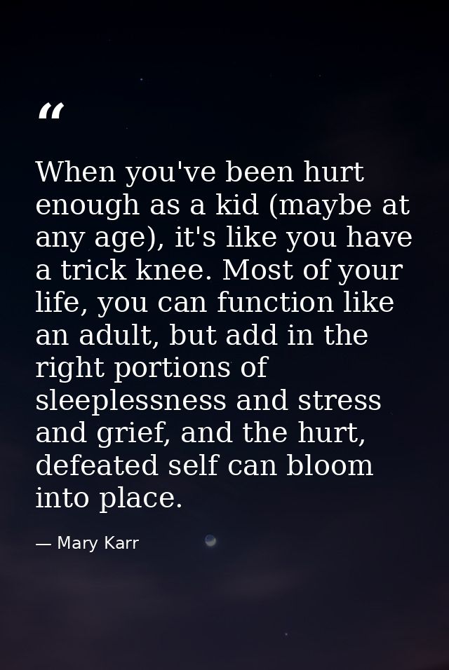 When you've been hurt enough as a kid (maybe at any age), it's like you have a trick knee. Most of your life, you can fu — Mary Karr