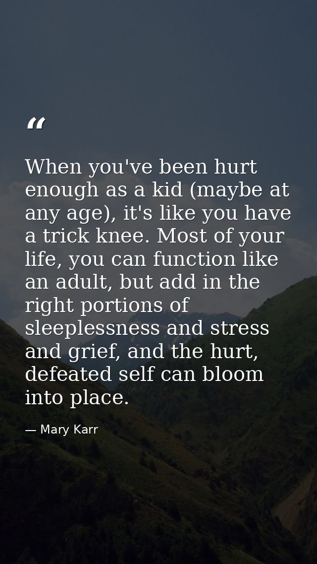 When you've been hurt enough as a kid (maybe at any age), it's like you have a trick knee. Most of your life, you can fu — Mary Karr