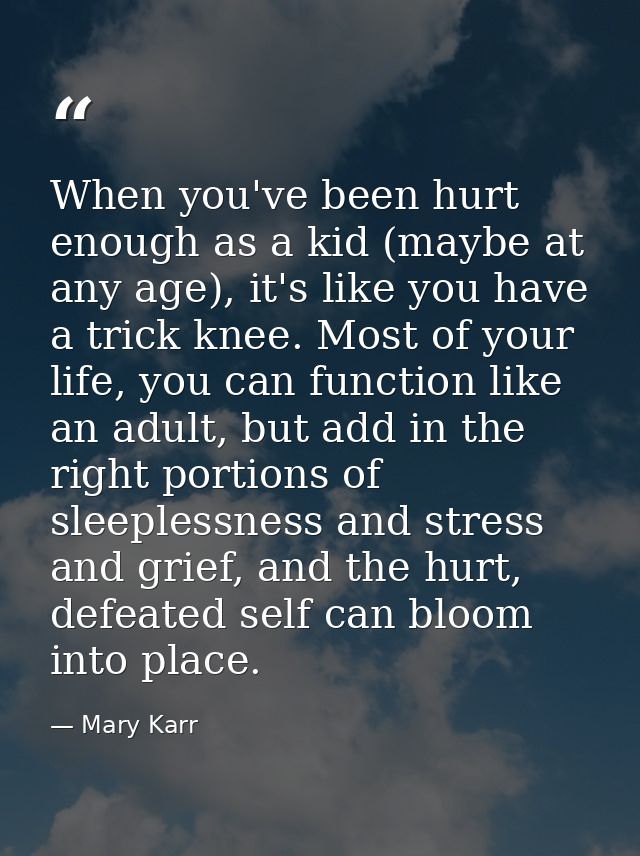 When you've been hurt enough as a kid (maybe at any age), it's like you have a trick knee. Most of your life, you can fu — Mary Karr