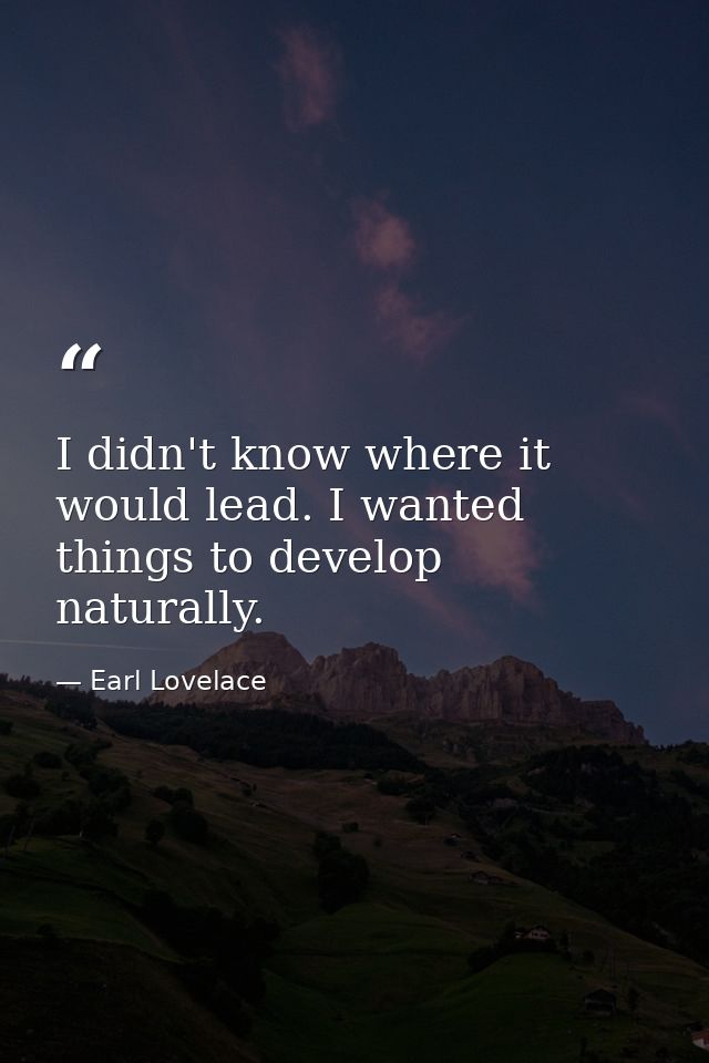 I didn't know where it would lead. I wanted things to develop naturally. — Earl Lovelace