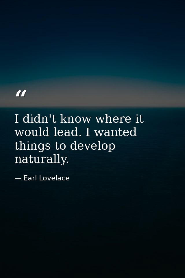 I didn't know where it would lead. I wanted things to develop naturally. — Earl Lovelace
