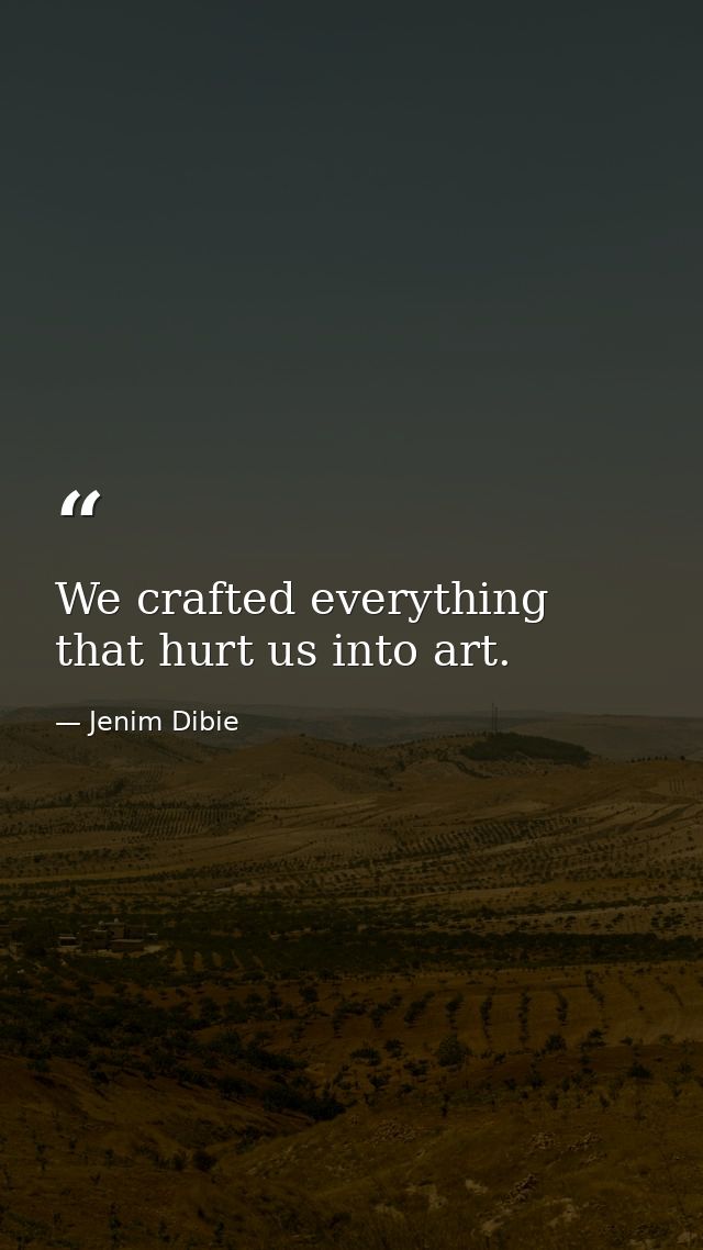We crafted everything that hurt us into art. — Jenim Dibie