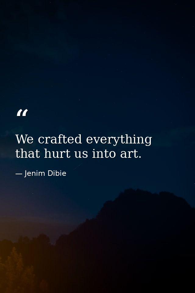 We crafted everything that hurt us into art. — Jenim Dibie