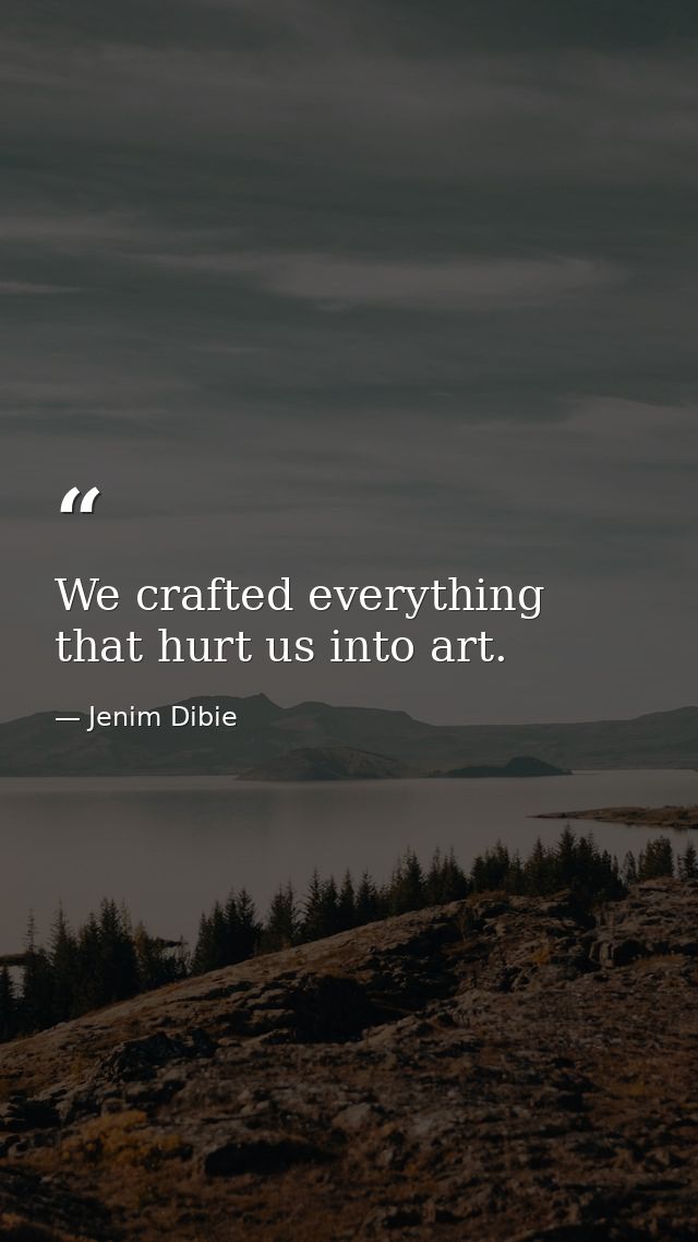 We crafted everything that hurt us into art. — Jenim Dibie