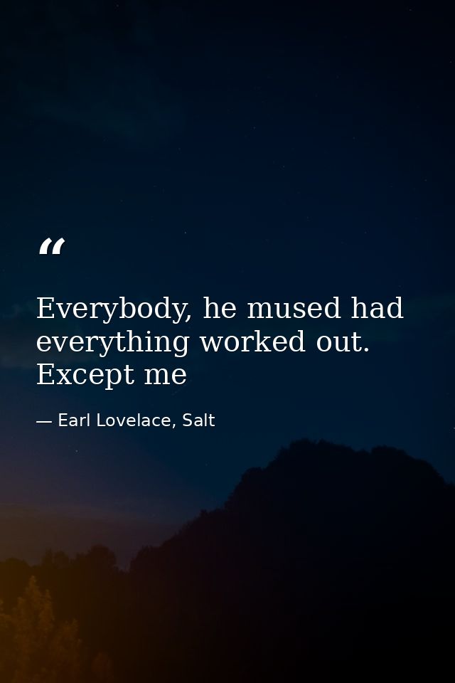 Everybody, he mused had everything worked out. Except me — Earl Lovelace, Salt