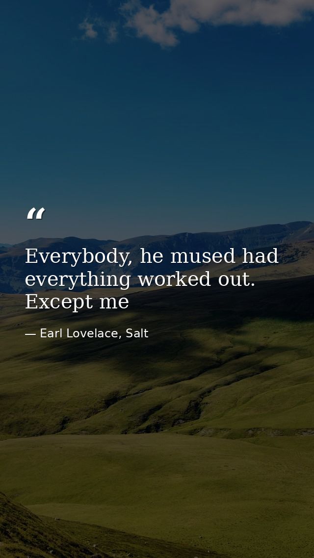 Everybody, he mused had everything worked out. Except me — Earl Lovelace, Salt