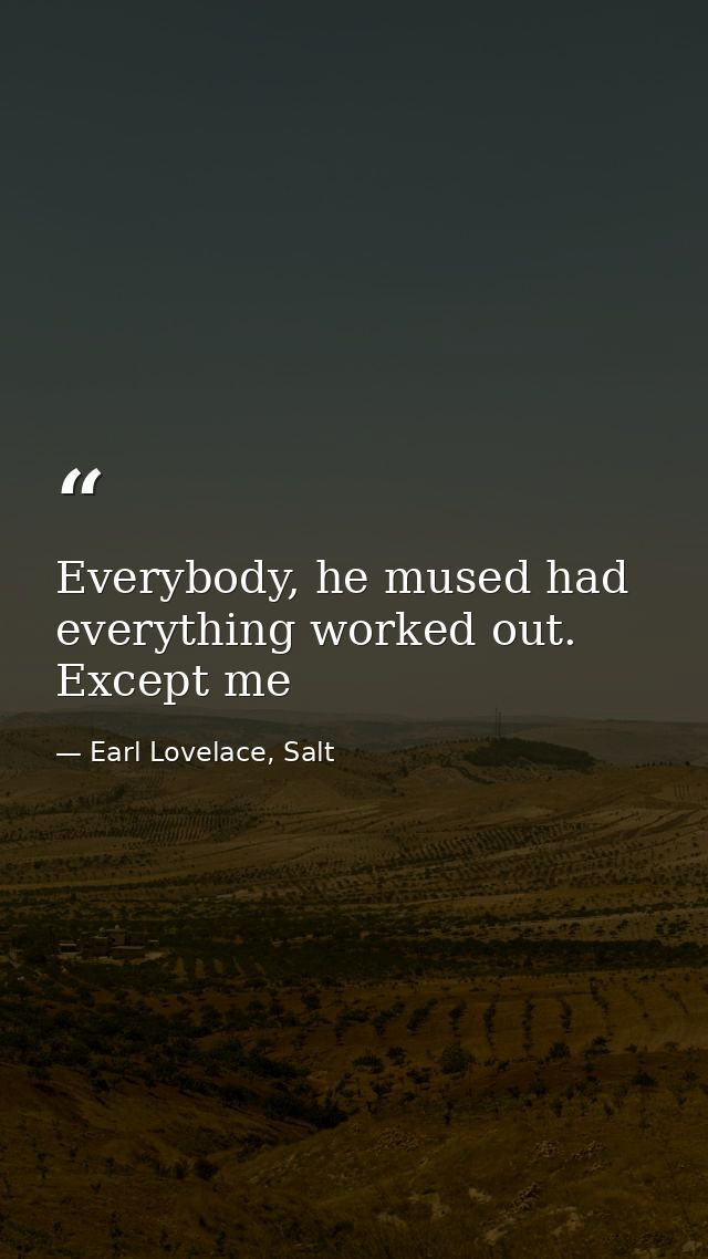 Everybody, he mused had everything worked out. Except me — Earl Lovelace, Salt