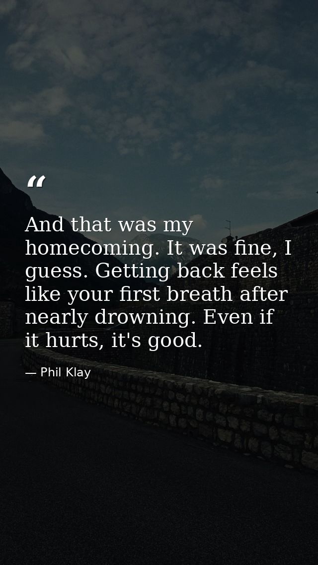 And that was my homecoming. It was fine, I guess. Getting back feels like your first breath after nearly drowning. Even  — Phil Klay