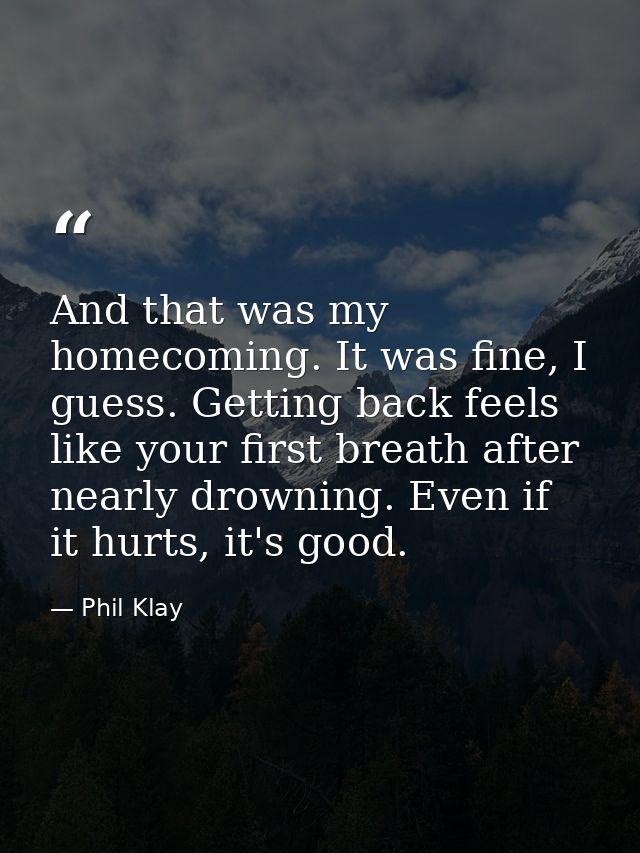 And that was my homecoming. It was fine, I guess. Getting back feels like your first breath after nearly drowning. Even  — Phil Klay