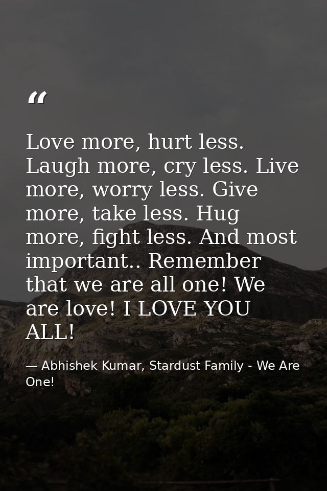 Love more, hurt less. Laugh more, cry less. Live more, worry less. Give more, take less. Hug more, fight less. And most  — Abhishek Kumar, Stardust Family - We Are One!
