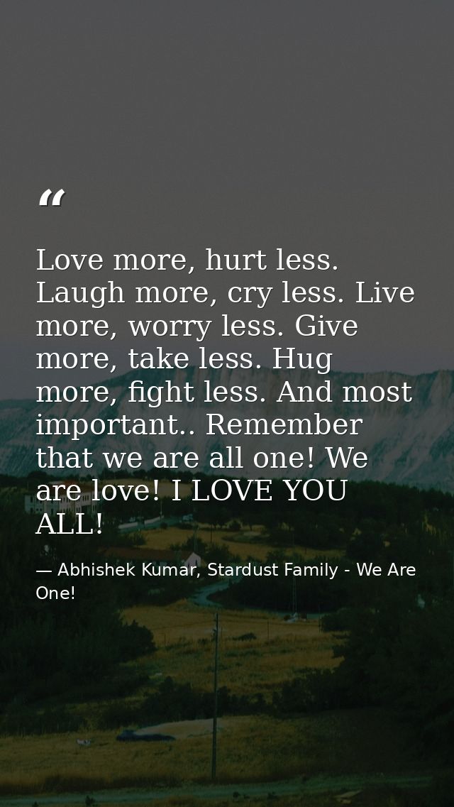 Love more, hurt less. Laugh more, cry less. Live more, worry less. Give more, take less. Hug more, fight less. And most  — Abhishek Kumar, Stardust Family - We Are One!
