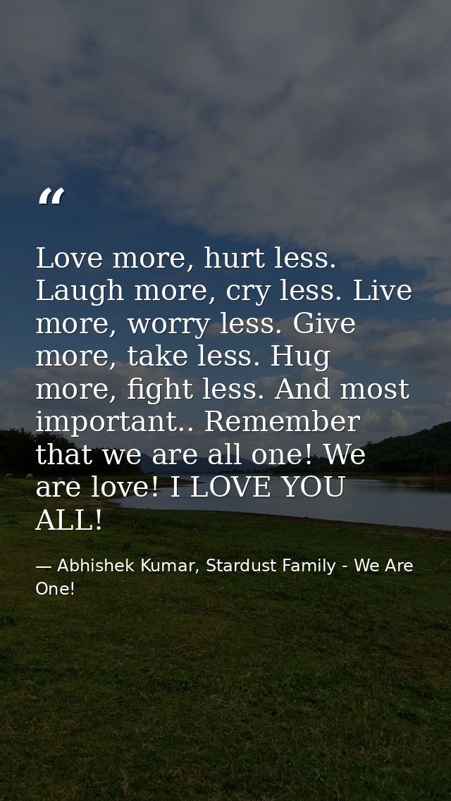 Love more, hurt less. Laugh more, cry less. Live more, worry less. Give more, take less. Hug more, fight less. And most  — Abhishek Kumar, Stardust Family - We Are One!