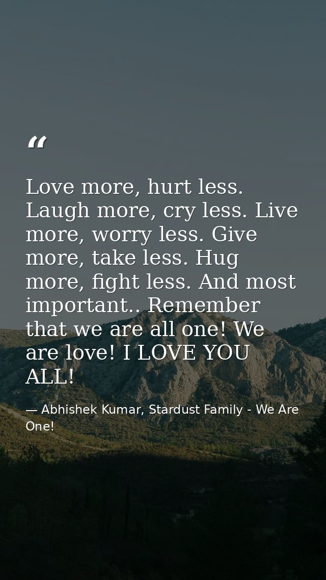 Love more, hurt less. Laugh more, cry less. Live more, worry less. Give more, take less. Hug more, fight less. And most  — Abhishek Kumar, Stardust Family - We Are One!