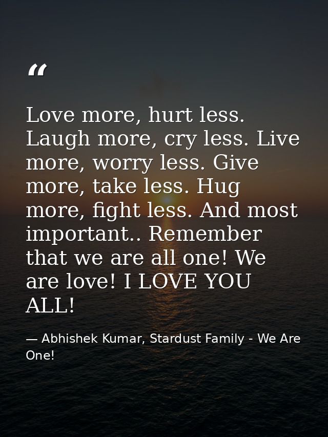 Love more, hurt less. Laugh more, cry less. Live more, worry less. Give more, take less. Hug more, fight less. And most  — Abhishek Kumar, Stardust Family - We Are One!