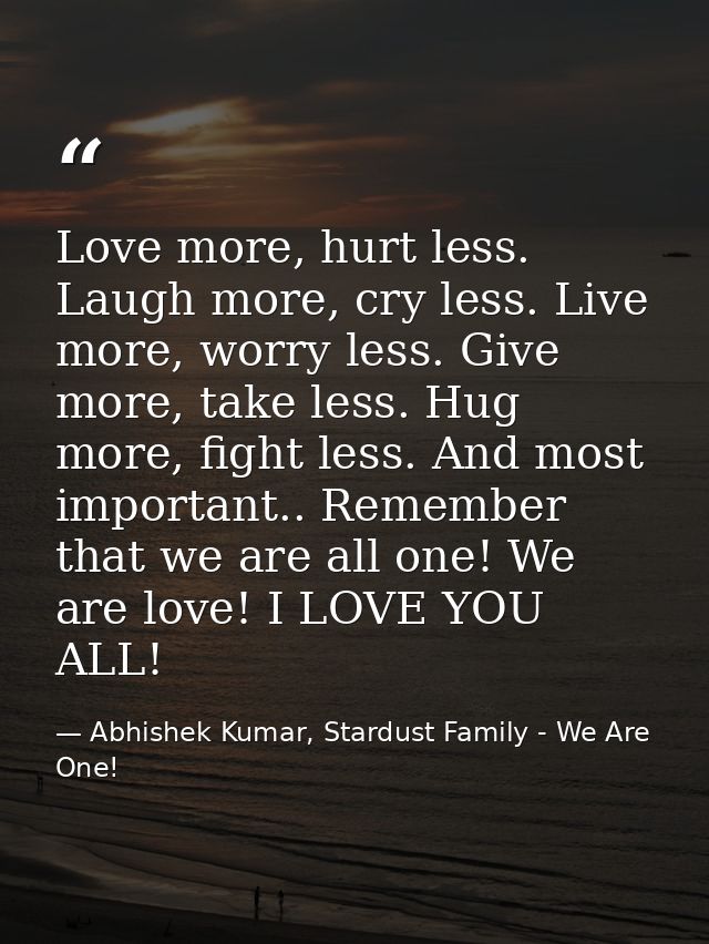 Love more, hurt less. Laugh more, cry less. Live more, worry less. Give more, take less. Hug more, fight less. And most  — Abhishek Kumar, Stardust Family - We Are One!