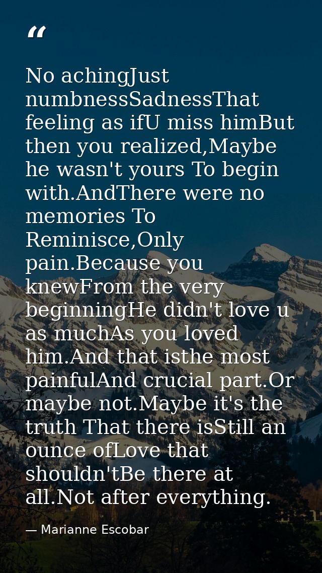 No achingJust numbnessSadnessThat feeling as ifU miss himBut then you realized,Maybe he wasn't yours To begin with.AndTh — Marianne Escobar