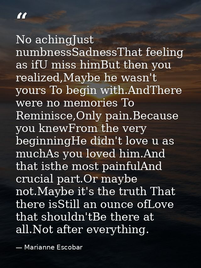 No achingJust numbnessSadnessThat feeling as ifU miss himBut then you realized,Maybe he wasn't yours To begin with.AndTh — Marianne Escobar
