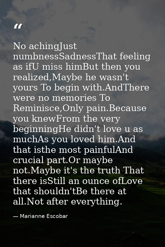 No achingJust numbnessSadnessThat feeling as ifU miss himBut then you realized,Maybe he wasn't yours To begin with.AndTh — Marianne Escobar