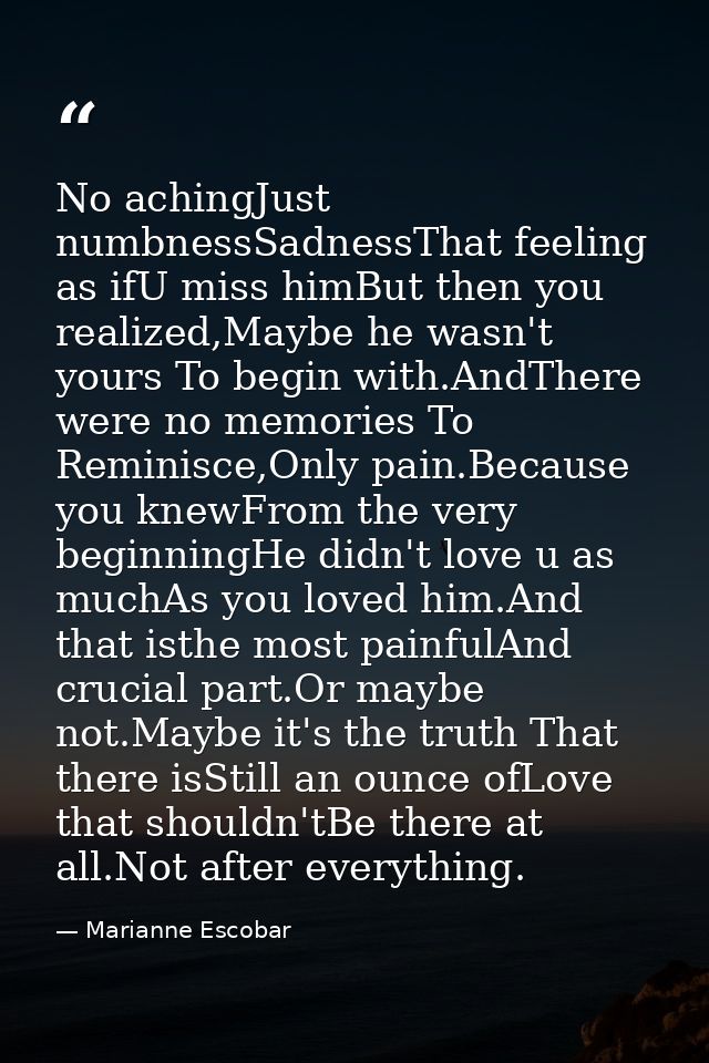 No achingJust numbnessSadnessThat feeling as ifU miss himBut then you realized,Maybe he wasn't yours To begin with.AndTh — Marianne Escobar
