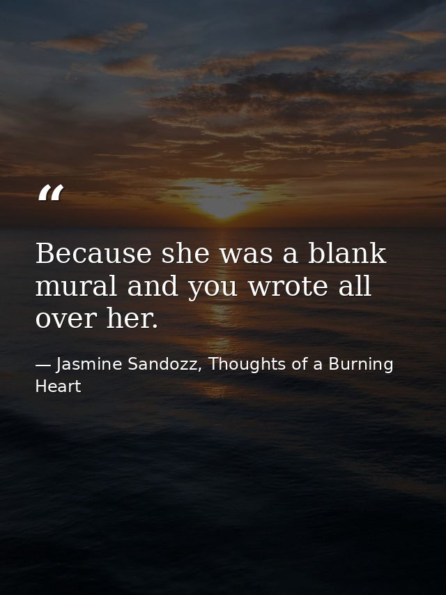 Because she was a blank mural and you wrote all over her. — Jasmine Sandozz, Thoughts of a Burning Heart