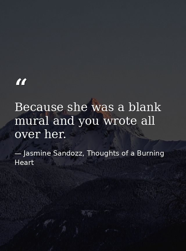 Because she was a blank mural and you wrote all over her. — Jasmine Sandozz, Thoughts of a Burning Heart