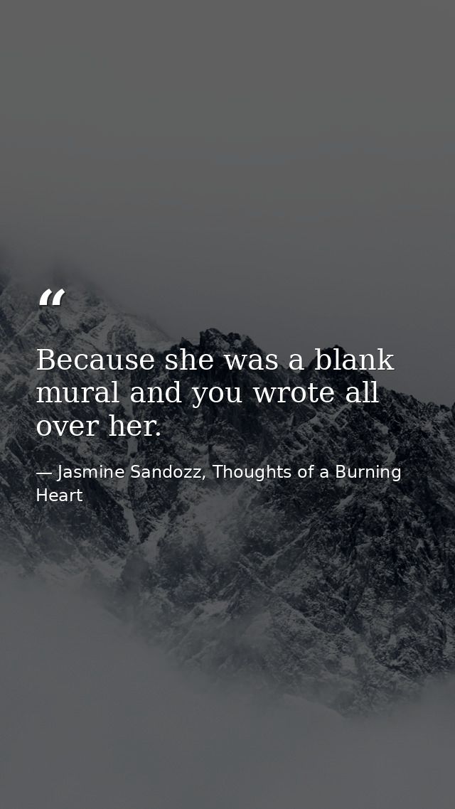 Because she was a blank mural and you wrote all over her. — Jasmine Sandozz, Thoughts of a Burning Heart
