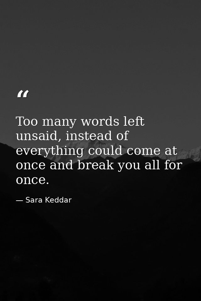 Too many words left unsaid, instead of everything could come at once and break you all for once. — Sara Keddar
